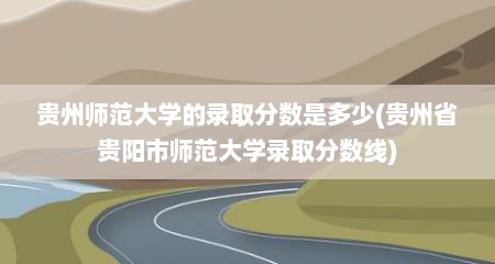 贵州师范大学的录取分数是多少(贵州省贵阳市师范大学录取分数线)