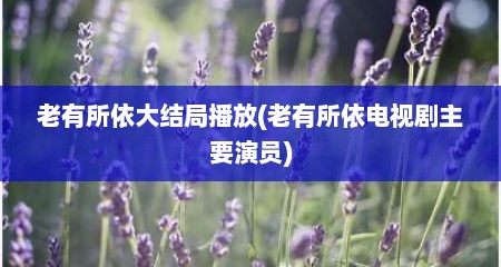 老有所依大结局播放(老有所依电视剧主要演员)