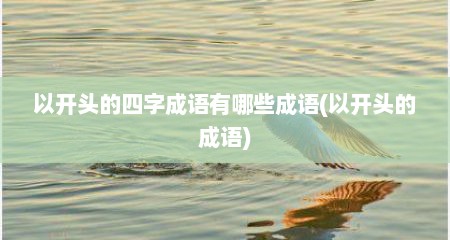 以开头的四字成语有哪些成语(以开头的成语)