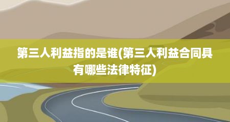 第三人利益指的是谁(第三人利益合同具有哪些法律特征)