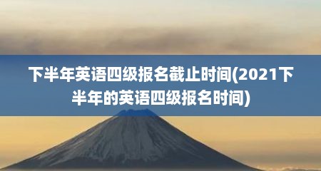 下半年英语四级报名截止时间(2021下半年的英语四级报名时间)