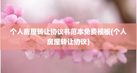 个人房屋转让协议书范本免费模板(个人房屋转让协议)