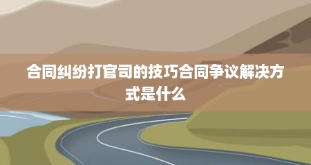 合同纠纷打官司的技巧合同争议解决方式是什么