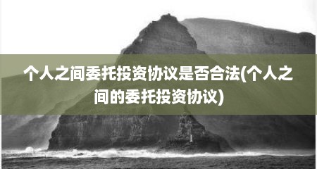 个人之间委托投资协议是否合法(个人之间的委托投资协议)