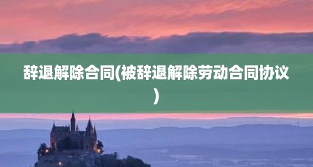 辞退解除合同(被辞退解除劳动合同协议)
