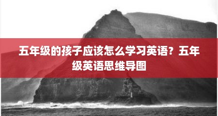 五年级的孩子应该怎么学习英语？五年级英语思维导图