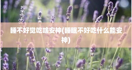 睡不好觉吃啥安神(睡眠不好吃什么能安神)
