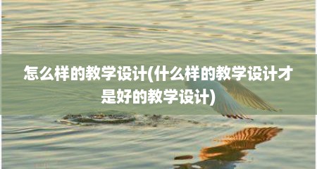 怎么样的教学设计(什么样的教学设计才是好的教学设计)