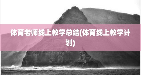 体育老师线上教学总结(体育线上教学计划)