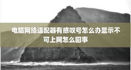 电脑网络适配器有感叹号怎么办显示不可上网怎么回事