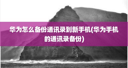 华为怎么备份通讯录到新手机(华为手机的通讯录备份)