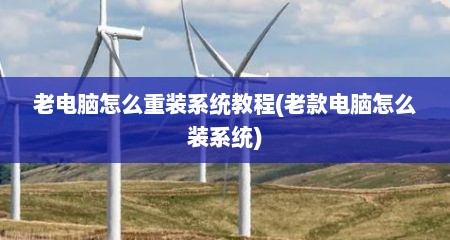 老电脑怎么重装系统教程(老款电脑怎么装系统)
