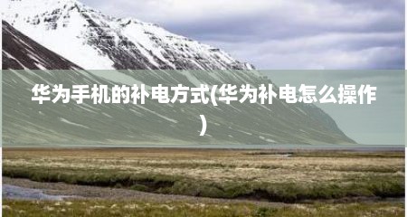 华为手机的补电方式(华为补电怎么操作)