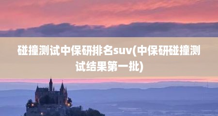 碰撞测试中保研排名suv(中保研碰撞测试结果第一批)