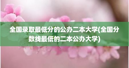 全国录取最低分的公办二本大学(全国分数线最低的二本公办大学)