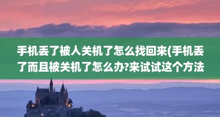 手机丢了被人关机了怎么找回来(手机丢了而且被关机了怎么办?来试试这个方法,很实用)