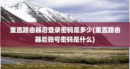 重置路由器后登录密码是多少(重置路由器后账号密码是什么)