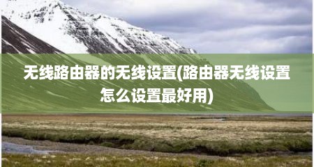 无线路由器的无线设置(路由器无线设置怎么设置最好用)
