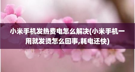 小米手机发热费电怎么解决(小米手机一用就发烫怎么回事,耗电还快)