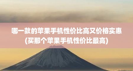 哪一款的苹果手机性价比高又价格实惠(买那个苹果手机性价比最高)