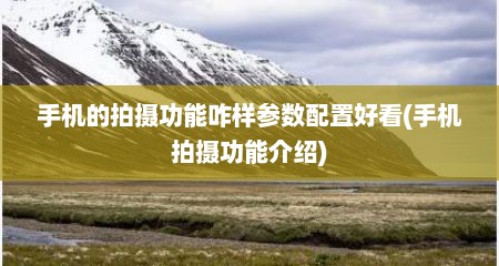 手机的拍摄功能咋样参数配置好看(手机拍摄功能介绍)