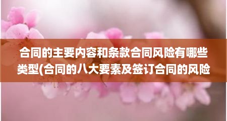 合同的主要内容和条款合同风险有哪些类型(合同的八大要素及签订合同的风险防范)
