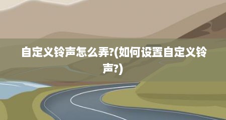 自定义铃声怎么弄?(如何设置自定义铃声?)