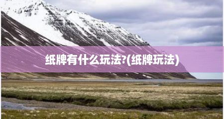 纸牌有什么玩法?(纸牌玩法)