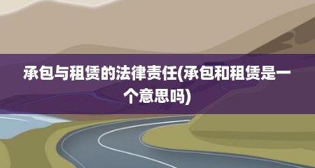 承包与租赁的法律责任(承包和租赁是一个意思吗)