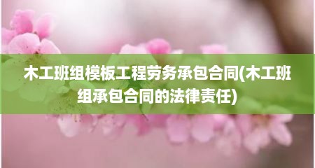 木工班组模板工程劳务承包合同(木工班组承包合同的法律责任)