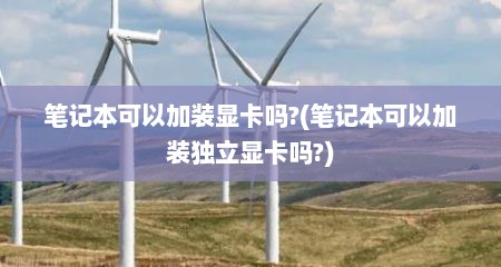 笔记本可以加装显卡吗?(笔记本可以加装独立显卡吗?)