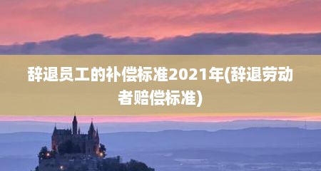 辞退员工的补偿标准2021年(辞退劳动者赔偿标准)