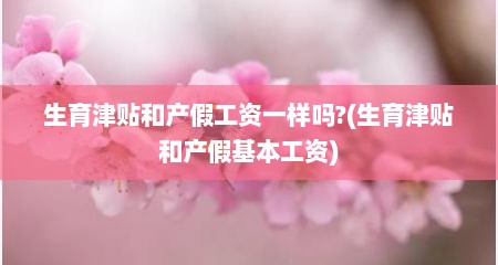 生育津贴和产假工资一样吗?(生育津贴和产假基本工资)