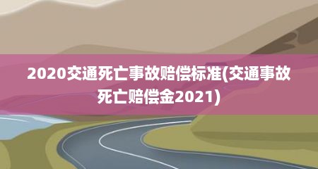 2020交通死亡事故赔偿标准(交通事故死亡赔偿金2021)