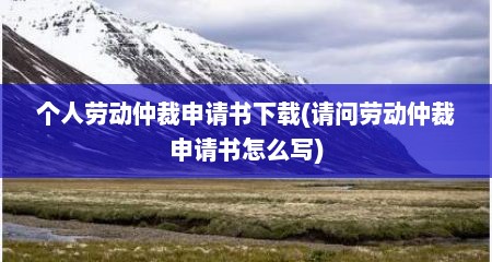 个人劳动仲裁申请书下载(请问劳动仲裁申请书怎么写)