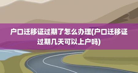 户口迁移证过期了怎么办理(户口迁移证过期几天可以上户吗)