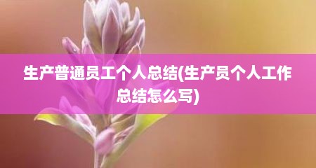 生产普通员工个人总结(生产员个人工作总结怎么写)