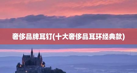 奢侈品牌耳钉(十大奢侈品耳环经典款)