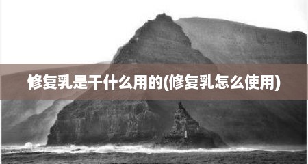 修复乳是干什么用的(修复乳怎么使用)