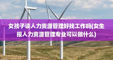 女孩子读人力资源管理好找工作吗(女生报人力资源管理专业可以做什么)
