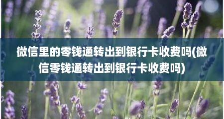 微信里的零钱通转出到银行卡收费吗(微信零钱通转出到银行卡收费吗)