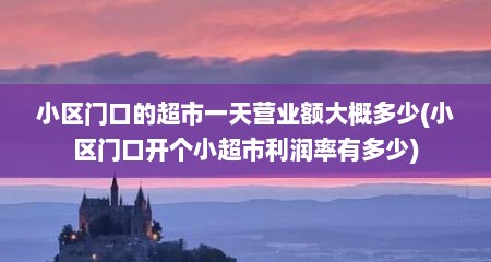 小区门口的超市一天营业额大概多少(小区门口开个小超市利润率有多少)