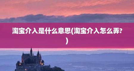 淘宝介入是什么意思(淘宝介入怎么弄?)
