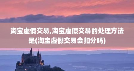 淘宝虚假交易,淘宝虚假交易的处理方法是(淘宝虚假交易会扣分吗)