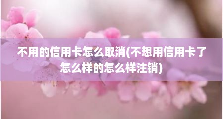 不用的信用卡怎么取消(不想用信用卡了怎么样的怎么样注销)