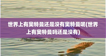 世界上有奥特曼还是没有奥特曼呢(世界上有奥特曼吗还是没有)
