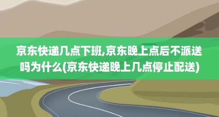 京东快递几点下班,京东晚上点后不派送吗为什么(京东快递晚上几点停止配送)