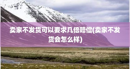 卖家不发货可以要求几倍赔偿(卖家不发货会怎么样)