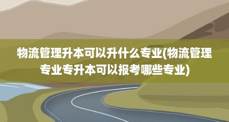 物流管理升本可以升什么专业(物流管理专业专升本可以报考哪些专业)