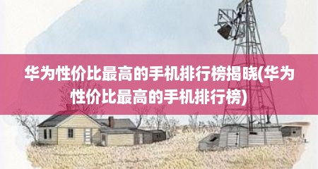 华为性价比最高的手机排行榜揭晓(华为性价比最高的手机排行榜)